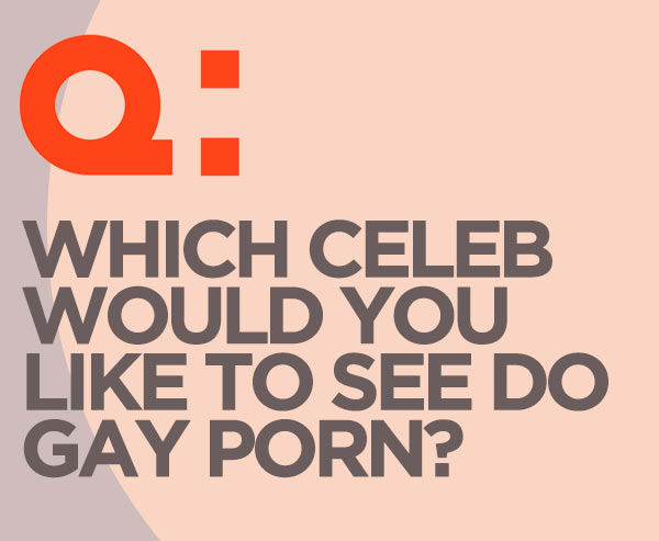 Which celeb would you like to see do gay porn?
