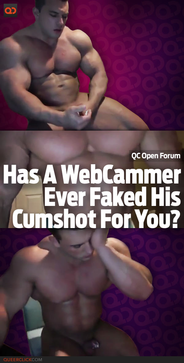 QC Open Forum: Has a WebCamer Ever Faked His Cumshot For You?
