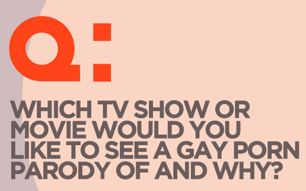 Which TV show or movie would you like to see a gay porn parody of and why?