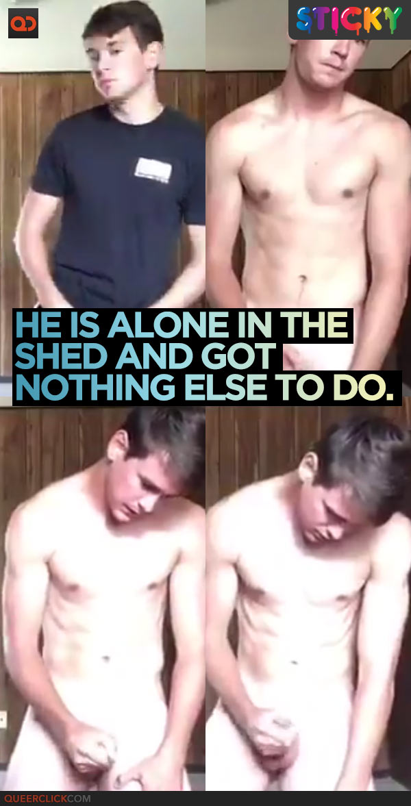 He Is Alone In The Shed And Got Nothing Else To Do.