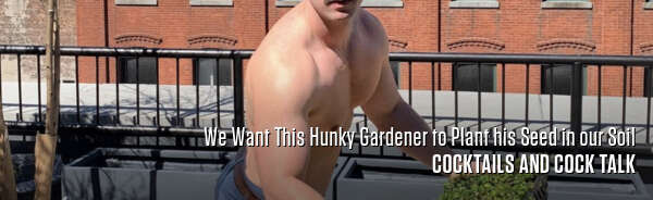 We Want This Hunky Gardener to Plant his Seed in our Soil