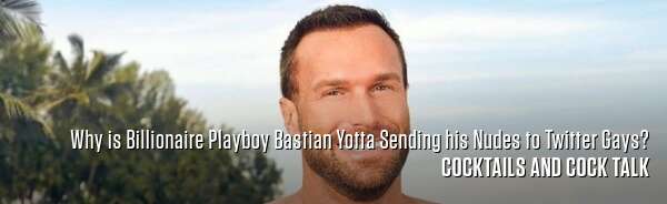 Why is Billionaire Playboy Bastian Yotta Sending his Nudes to Twitter Gays?