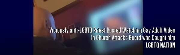 Viciously anti-LGBTQ Priest Busted Watching Gay Adult Video in Church Attacks Guard who Caught him