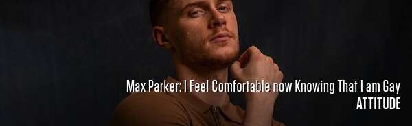 Max Parker: I Feel Comfortable now Knowing That I am Gay