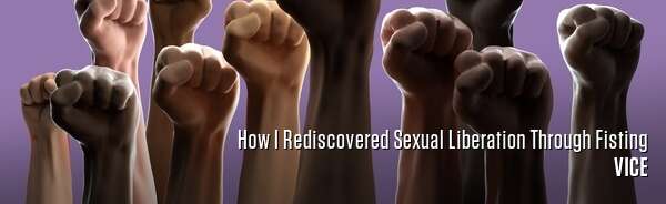 How I Rediscovered Sexual Liberation Through Fisting