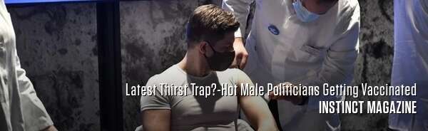 Latest Thirst Trap?-Hot Male Politicians Getting Vaccinated