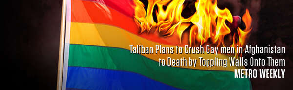 Taliban Plans to Crush Gay men in Afghanistan to Death by Toppling Walls Onto Them