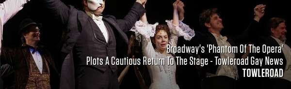 Broadway's 'Phantom Of The Opera' Plots A Cautious Return To The Stage - Towleroad Gay News