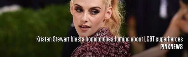 Kristen Stewart blasts homophobes fuming about LGBT superheroes