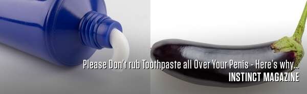 Please Don’t rub Toothpaste all Over Your Penis - Here’s why…