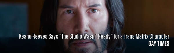 Keanu Reeves Says “The Studio Wasn’t Ready” for a Trans Matrix Character