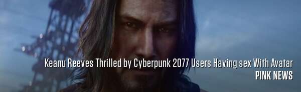 Keanu Reeves Thrilled by Cyberpunk 2077 Users Having sex With Avatar