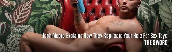 Josh Moore Explains How They Replicate Your Hole For Sex Toys