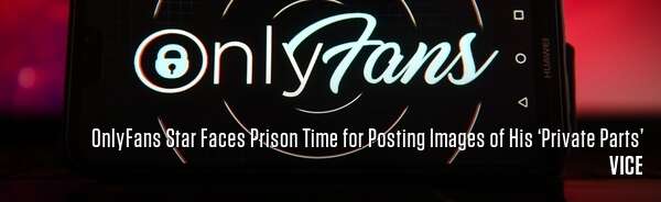 OnlyFans Star Faces Prison Time for Posting Images of His ‘Private Parts’