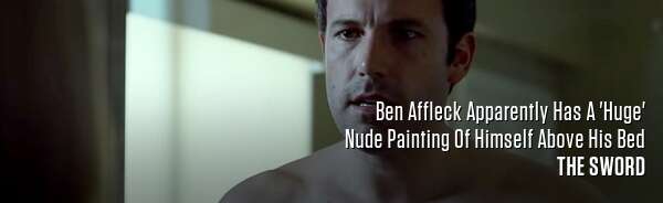 Ben Affleck Apparently Has A 'Huge' Nude Painting Of Himself Above His Bed