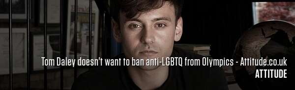 Tom Daley doesn't want to ban anti-LGBTQ from Olympics - Attitude.co.uk