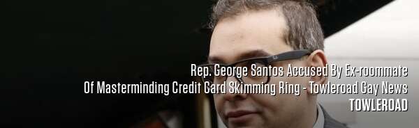 Rep. George Santos Accused By Ex-roommate Of Masterminding Credit Card Skimming Ring - Towleroad Gay News
