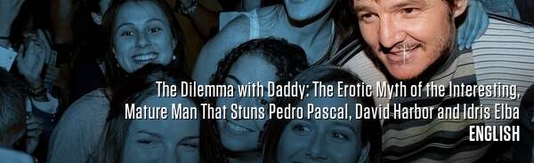 The Dilemma with Daddy: The Erotic Myth of the Interesting, Mature Man That Stuns Pedro Pascal, David Harbor and Idris Elba
