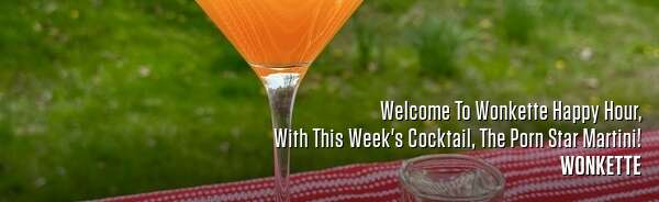 Welcome To Wonkette Happy Hour, With This Week's Cocktail, The Porn Star Martini!