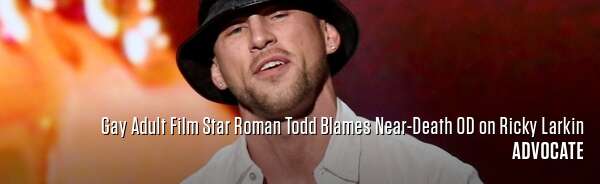 Gay Adult Film Star Roman Todd Blames Near-Death OD on Ricky Larkin