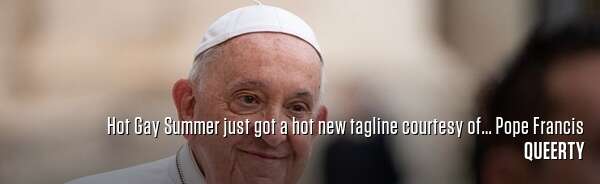 Hot Gay Summer just got a hot new tagline courtesy of... Pope Francis